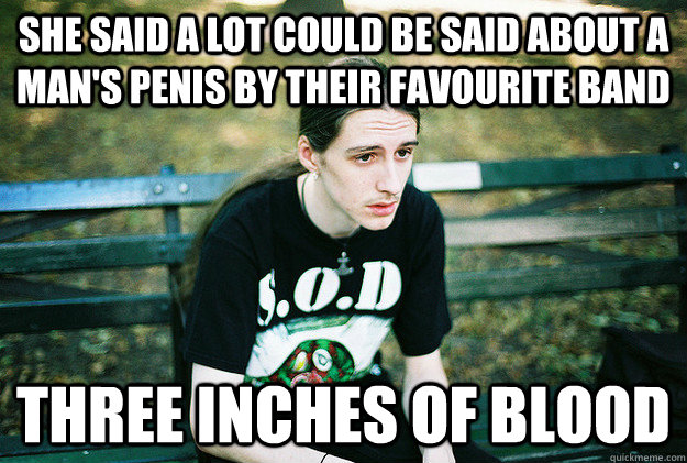 She said a lot could be said about a man's penis by their favourite band Three Inches of Blood  First World Metal Problems