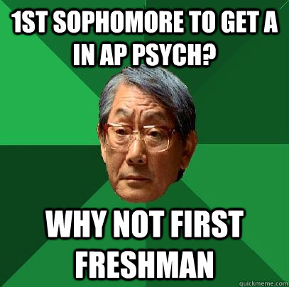 1st sophomore to get A in AP psych? Why not first freshman - 1st sophomore to get A in AP psych? Why not first freshman  High Expectations Asian Father