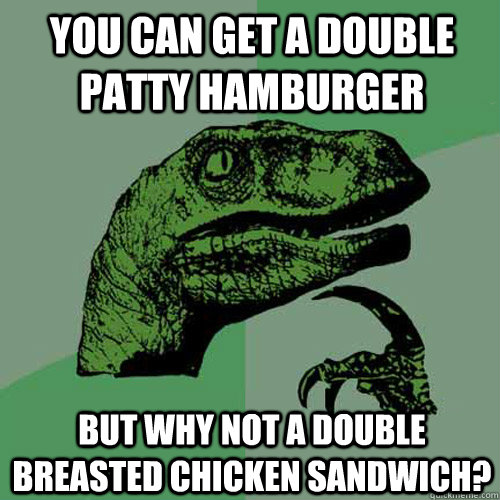 You can get a double patty hamburger but why not a double breasted chicken sandwich?  Philosoraptor