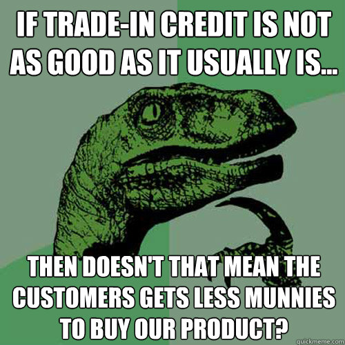 If trade-in credit is not as good as it usually is... Then doesn't that mean the customers gets less munnies to buy our product? - If trade-in credit is not as good as it usually is... Then doesn't that mean the customers gets less munnies to buy our product?  Philosoraptor