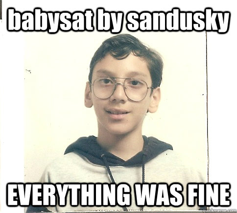 babysat by sandusky EVERYTHING WAS FINE - babysat by sandusky EVERYTHING WAS FINE  Unmolestable Kid