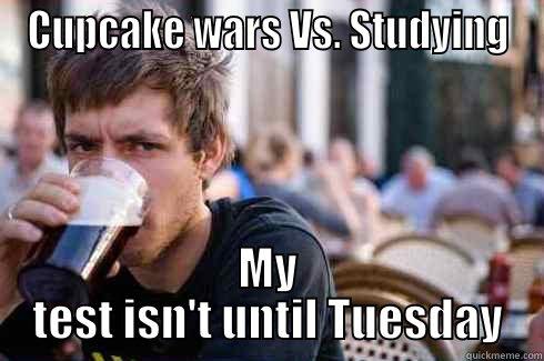 CUPCAKE WARS VS. STUDYING MY TEST ISN'T UNTIL TUESDAY Lazy College Senior