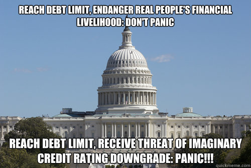 REACH DEBT LIMIT, ENDANGER REAL PEOPLE'S FINANCIAL LIVELIHOOD: DON'T PANIC REACH DEBT LIMIT, RECEIVE THREAT OF IMAGINARY CREDIT RATING DOWNGRADE: PANIC!!!  Scumbag Congress