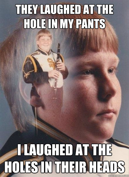 They laughed at the hole in my pants I laughed at the holes in their heads  PTSD Clarinet Boy