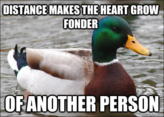 Distance Makes the heart grow fonder of another person - Distance Makes the heart grow fonder of another person  Actual Advice Mallard