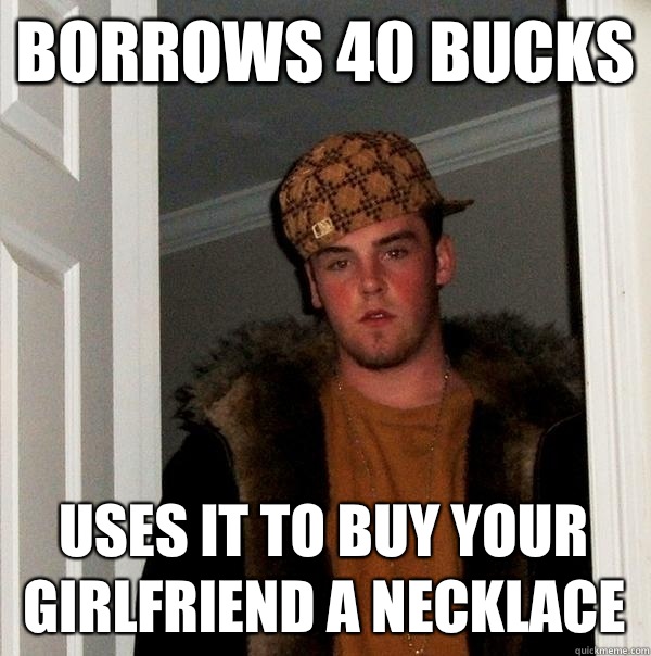 Borrows 40 bucks Uses it to buy your girlfriend a necklace  Scumbag Steve