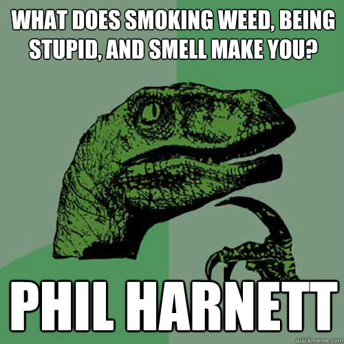 What does smoking weed, being stupid, and smell make you? Phil Harnett - What does smoking weed, being stupid, and smell make you? Phil Harnett  Philosoraptor