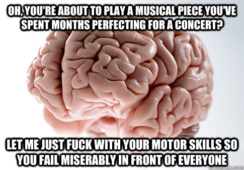 oh, you're about to play a musical piece you've spent months perfecting for a concert? let me just fuck with your motor skills so you fail miserably in front of everyone  Scumbag Brain