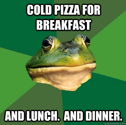 cold pizza for breakfast and lunch.  and dinner.  - cold pizza for breakfast and lunch.  and dinner.   Foul Bachelor Frog