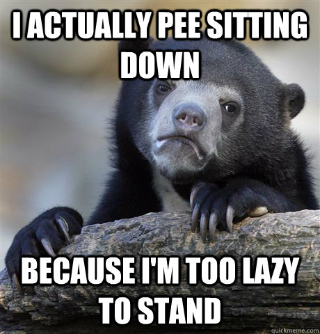 I actually pee sitting down Because I'm too lazy to stand - I actually pee sitting down Because I'm too lazy to stand  Confession Bear