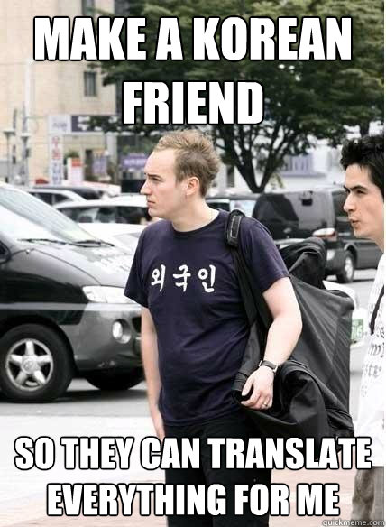 make a korean friend so they can translate everything for me  Clueless