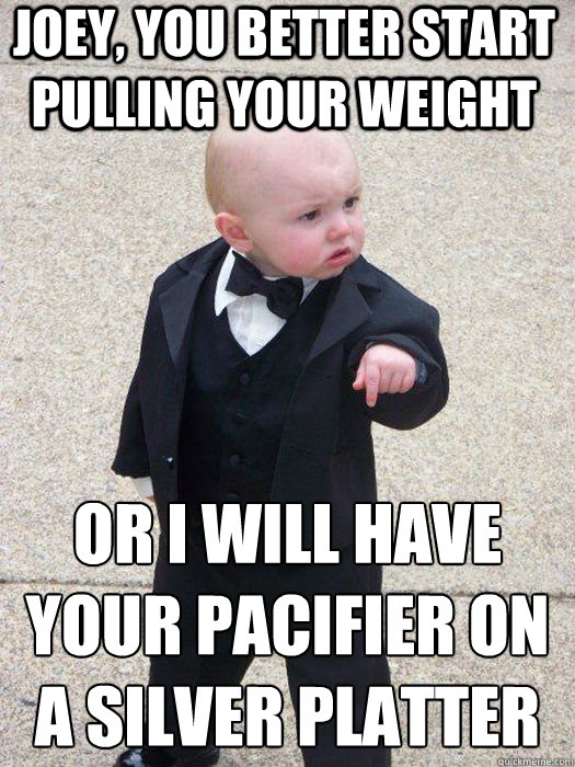 Joey, you better start pulling your weight Or i will have your pacifier on a silver platter  - Joey, you better start pulling your weight Or i will have your pacifier on a silver platter   Baby Godfather