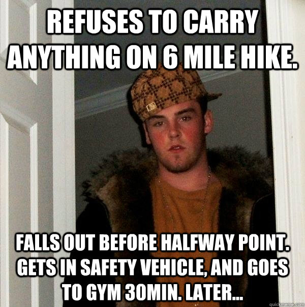 Refuses to carry anything on 6 mile hike. Falls out before halfway point. Gets in safety vehicle, and goes to Gym 30min. later...   Scumbag Steve