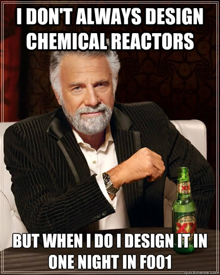 I don't always design chemical reactors but when I do I design it in one night in F001 - I don't always design chemical reactors but when I do I design it in one night in F001  The Most Interesting Man In The World