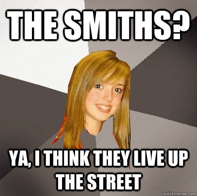 The Smiths? Ya, I think they Live up the street - The Smiths? Ya, I think they Live up the street  Musically Oblivious 8th Grader