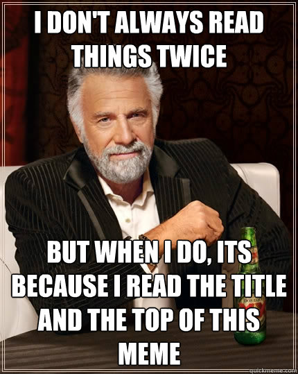 I don't always read things twice but when I do, its because I read the title and the top of this meme  The Most Interesting Man In The World