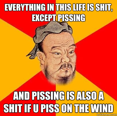 everything in this life is shit, except pissing and pissing is also a shit if u piss on the wind - everything in this life is shit, except pissing and pissing is also a shit if u piss on the wind  Confucius says