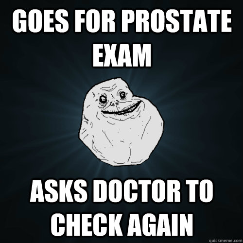 goes for prostate exam asks doctor to check again  Forever Alone