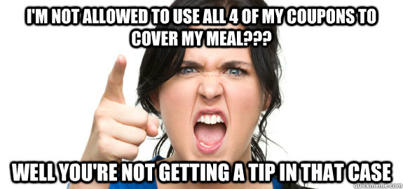 I'm not allowed to use all 4 of my coupons to cover my meal??? well you're not getting a tip in that case  