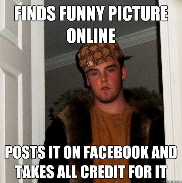 Finds funny picture online Posts it on Facebook and takes all credit for it  Scumbag Steve