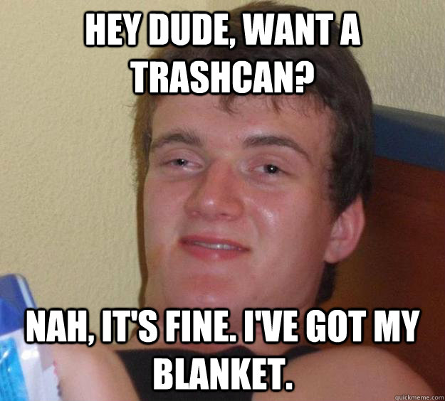 Hey dude, want a trashcan? Nah, it's fine. I've got my blanket. - Hey dude, want a trashcan? Nah, it's fine. I've got my blanket.  10 Guy