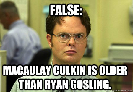 false: macaulay culkin is older than ryan gosling. - false: macaulay culkin is older than ryan gosling.  Schrute