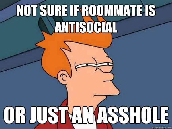 Not sure if roommate is antisocial Or just an ASSHOLE  Futurama Fry