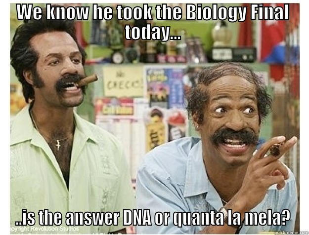 WE KNOW HE TOOK THE BIOLOGY FINAL TODAY... ..IS THE ANSWER DNA OR QUANTA LA MELA? Misc