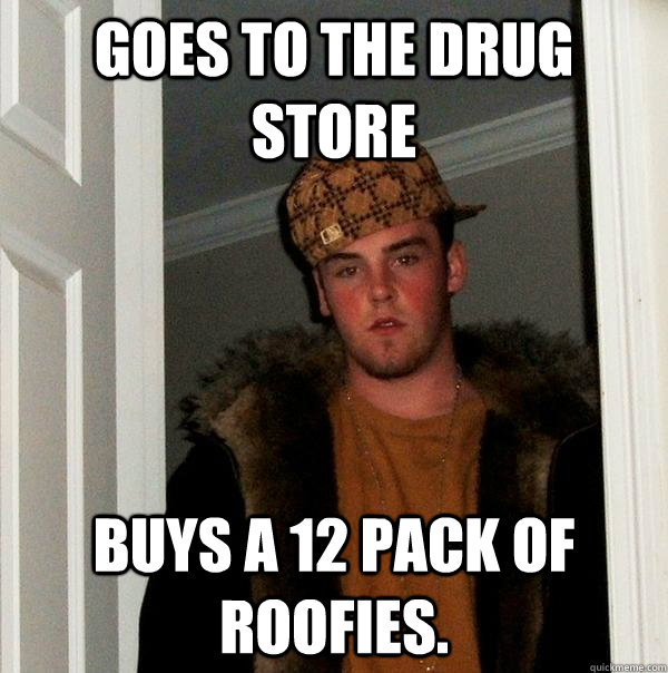 Goes to the Drug store Buys a 12 pack of roofies. - Goes to the Drug store Buys a 12 pack of roofies.  Scumbag Steve