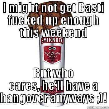 I MIGHT NOT GET BASTI FUCKED UP ENOUGH THIS WEEKEND BUT WHO CARES, HE'LL HAVE A HANGOVER ANYWAYS ;)! Scumbag Alcohol