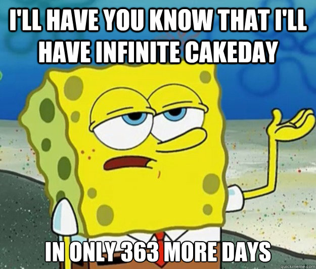 I'll have you know that I'll have infinite cakeday in only 363 more days  Tough Spongebob