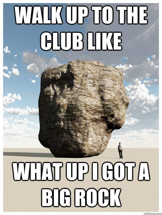 walk up to the club like  what up i got a big rock - walk up to the club like  what up i got a big rock  what up i got a big rock