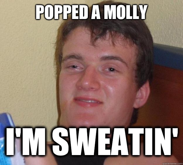 Popped a Molly I'm sweatin'  10 Guy