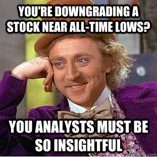 You're downgrading a stock near all-time lows? You analysts must be so insightful  Condescending Wonka