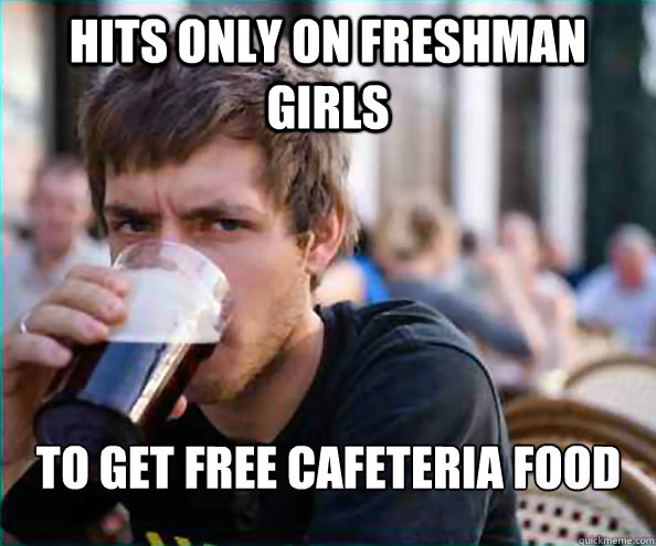 Hits only on freshman girls to get free cafeteria food  Lazy College Senior