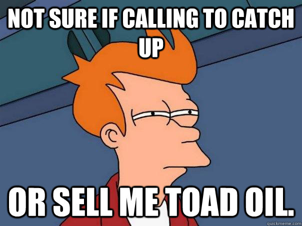 Not sure if calling to catch up or sell me toad oil.  Futurama Fry