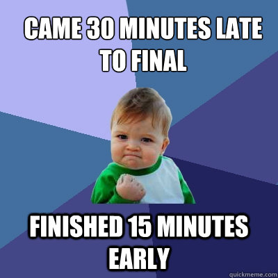 Came 30 minutes late to final  Finished 15 minutes early - Came 30 minutes late to final  Finished 15 minutes early  Success Kid