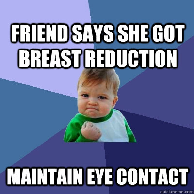 friend says she got breast reduction maintain eye contact  Success Kid