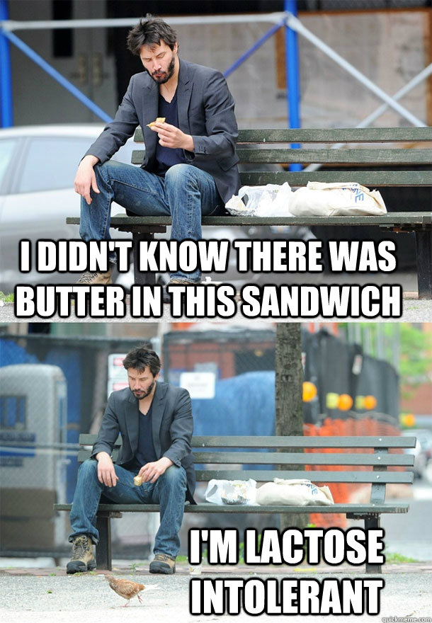 I didn't know there was butter in this sandwich I'm lactose intolerant  Sad Keanu