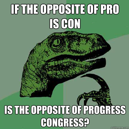 if the opposite of pro
is con is the opposite of progress
congress? - if the opposite of pro
is con is the opposite of progress
congress?  Philosoraptor