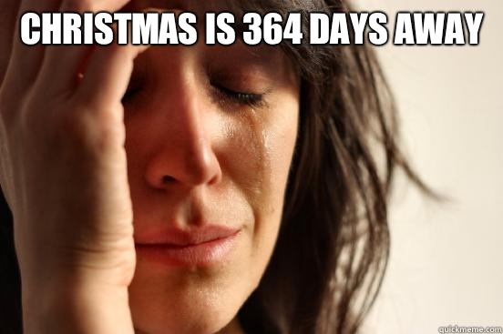 Christmas is 364 days away   First World Problems