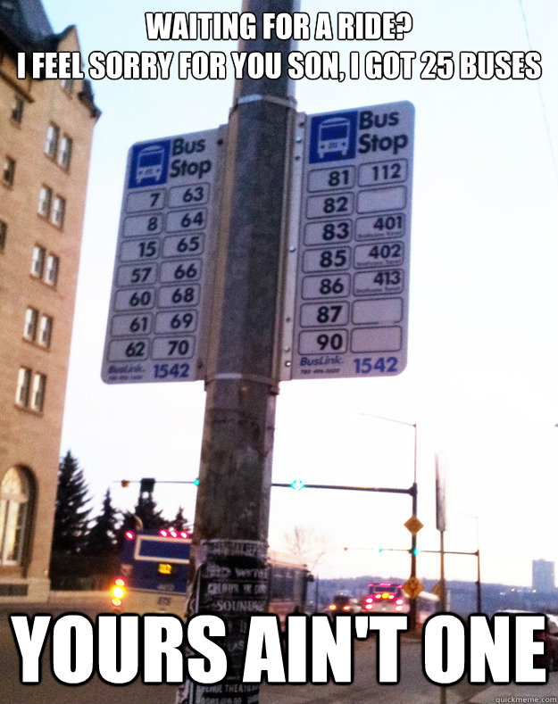 Waiting for a ride?                                                  I feel sorry for you son, I got 25 buses Yours ain't one - Waiting for a ride?                                                  I feel sorry for you son, I got 25 buses Yours ain't one  Bus stop