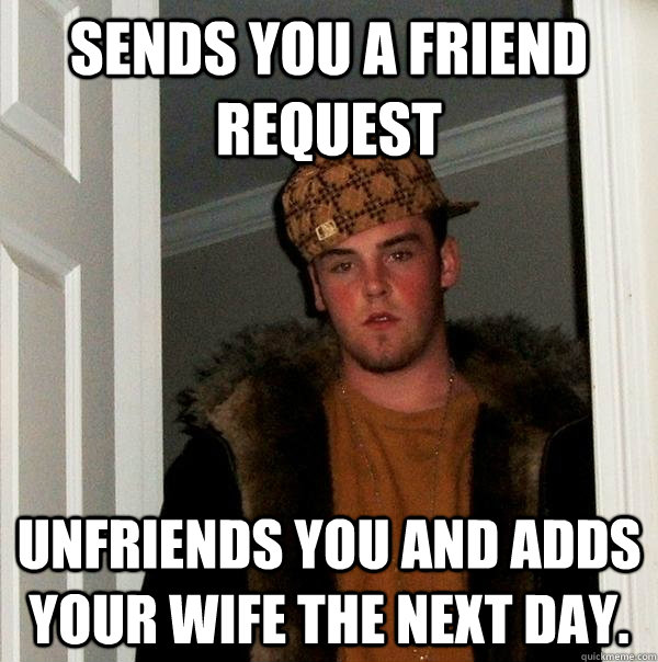 sends you a friend request unfriends you and adds your wife the next day. - sends you a friend request unfriends you and adds your wife the next day.  Scumbag Steve