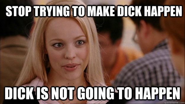 Stop trying to make dick happen dick is not going to happen  Mean Girls Carleton