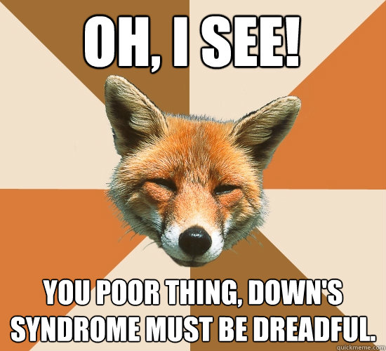 Oh, I see!
 You poor thing, Down's Syndrome must be dreadful.  Condescending Fox