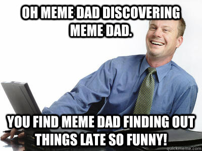 Oh meme dad discovering meme dad. You find meme dad finding out things late so funny! - Oh meme dad discovering meme dad. You find meme dad finding out things late so funny!  Meme Dad discovering discovering meme dad