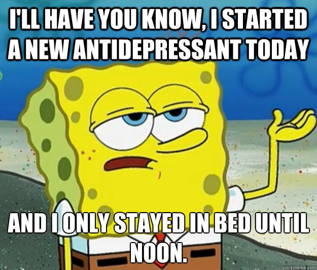 I'll have you know, I started a new antidepressant today and i only stayed in bed until noon. - I'll have you know, I started a new antidepressant today and i only stayed in bed until noon.  Tough Spongebob