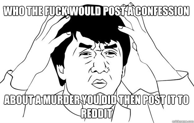 who the fuck would post a confession bear about a murder you did then post it to reddit  WTF- Jackie Chan