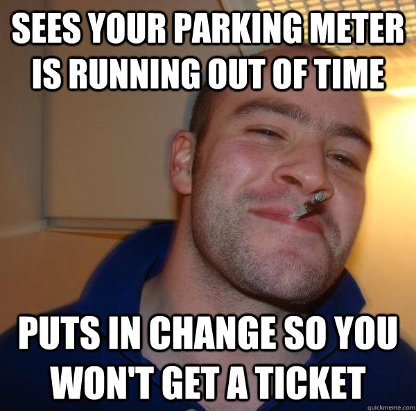 Sees your parking meter is running out of time puts in change so you won't get a ticket - Sees your parking meter is running out of time puts in change so you won't get a ticket  Misc