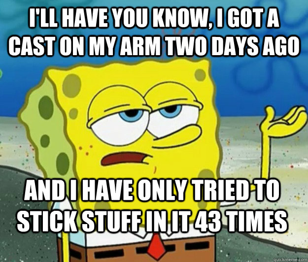 I'll have you know, I got a cast on my arm two days ago And I have only tried to stick stuff in it 43 times - I'll have you know, I got a cast on my arm two days ago And I have only tried to stick stuff in it 43 times  Tough Spongebob